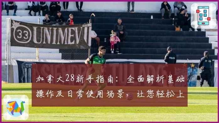 加拿大28新手指南：全面解析基础操作及日常使用场景，让您轻松上手