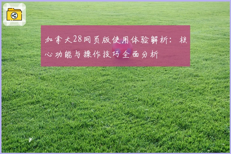 加拿大28网页版使用体验解析：核心功能与操作技巧全面分析
