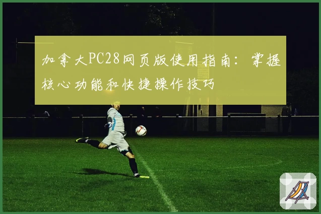 加拿大PC28网页版使用指南：掌握核心功能和快捷操作技巧