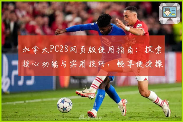 加拿大PC28网页版使用指南：探索核心功能与实用技巧，畅享便捷操作体验