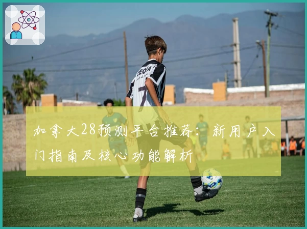 加拿大28预测平台推荐：新用户入门指南及核心功能解析