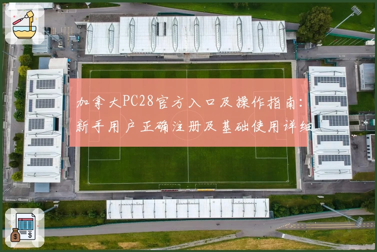 加拿大PC28官方入口及操作指南：新手用户正确注册及基础使用详细解析