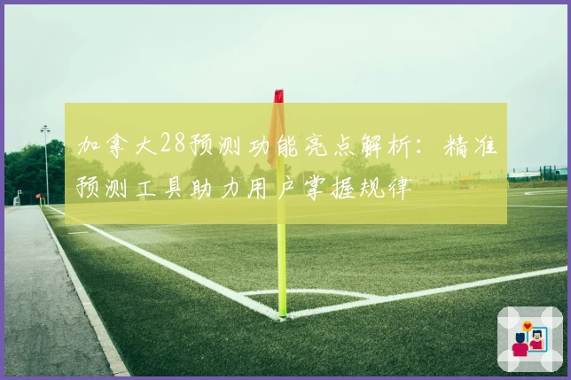 加拿大28预测功能亮点解析：精准预测工具助力用户掌握规律