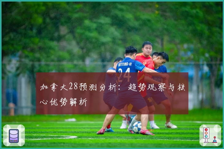 加拿大28预测分析：趋势观察与核心优势解析