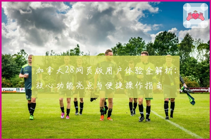 加拿大28网页版用户体验全解析：核心功能亮点与便捷操作指南