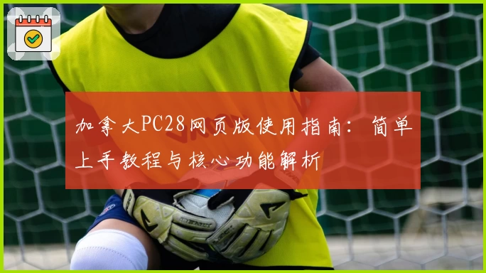 加拿大PC28网页版使用指南：简单上手教程与核心功能解析