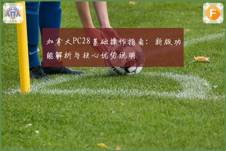 加拿大PC28基础操作指南：新版功能解析与核心优势说明