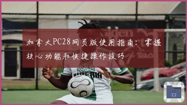 加拿大PC28网页版使用指南：掌握核心功能和快捷操作技巧
