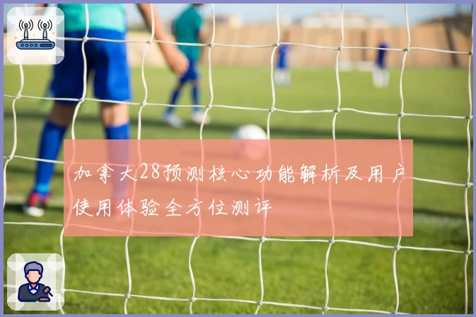 加拿大28预测核心功能解析及用户使用体验全方位测评