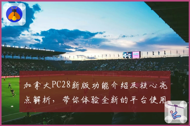 加拿大PC28新版功能介绍及核心亮点解析，带你体验全新的平台使用魅力