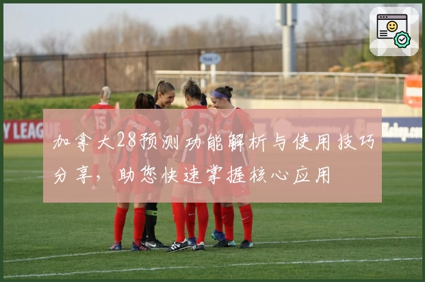 加拿大28预测功能解析与使用技巧分享，助您快速掌握核心应用