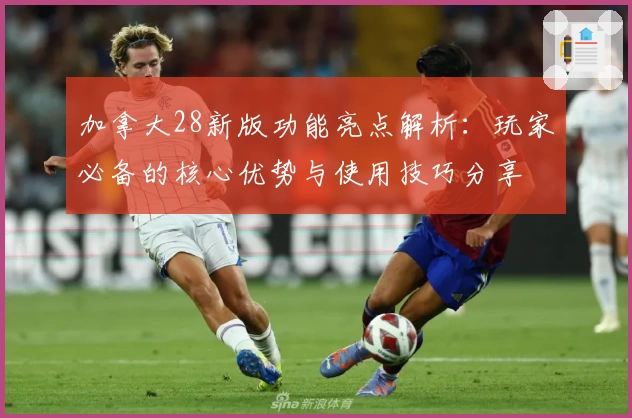 加拿大28新版功能亮点解析：玩家必备的核心优势与使用技巧分享