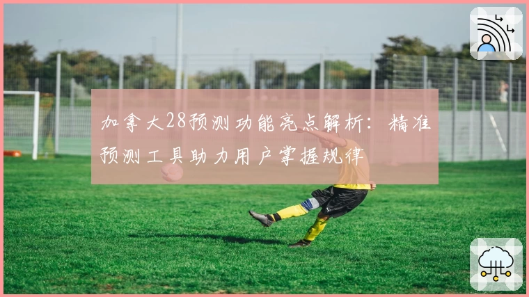 加拿大28预测功能亮点解析:精准预测工具助力用户掌握规律