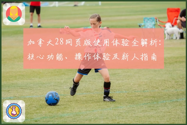 加拿大28网页版使用体验全解析：核心功能、操作体验及新人指南