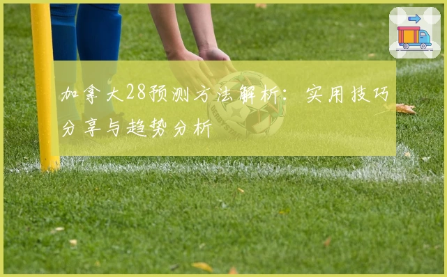 加拿大28预测方法解析：实用技巧分享与趋势分析