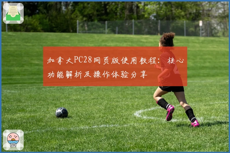 加拿大PC28网页版使用教程：核心功能解析及操作体验分享