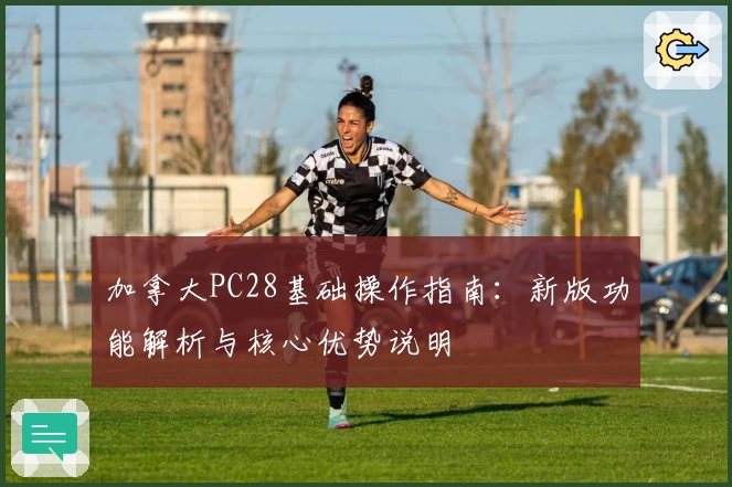 加拿大PC28基础操作指南：新版功能解析与核心优势说明