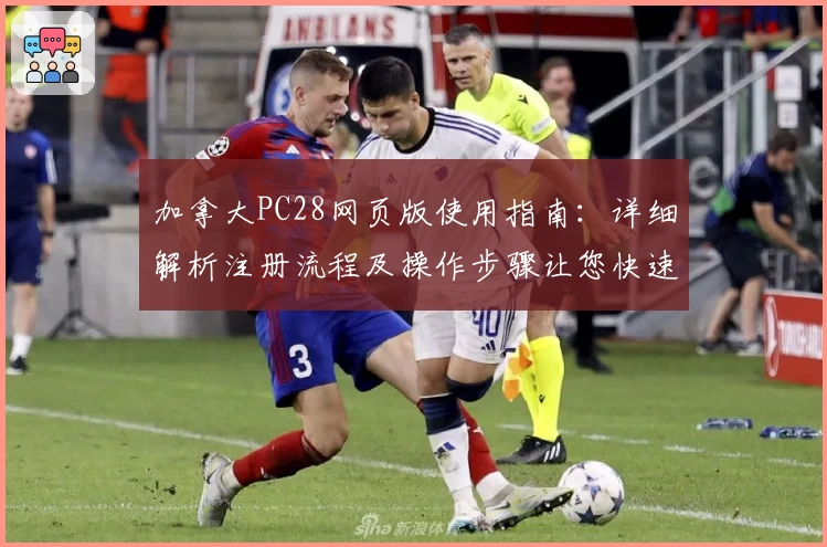 加拿大PC28网页版使用指南：详细解析注册流程及操作步骤让您快速上手