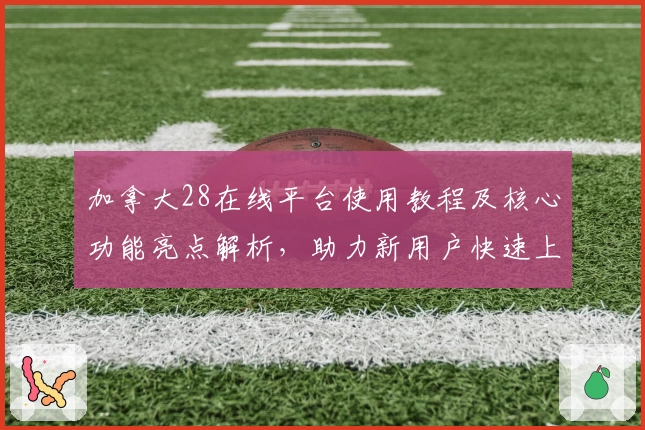 加拿大28在线平台使用教程及核心功能亮点解析,助力新用户快速上手