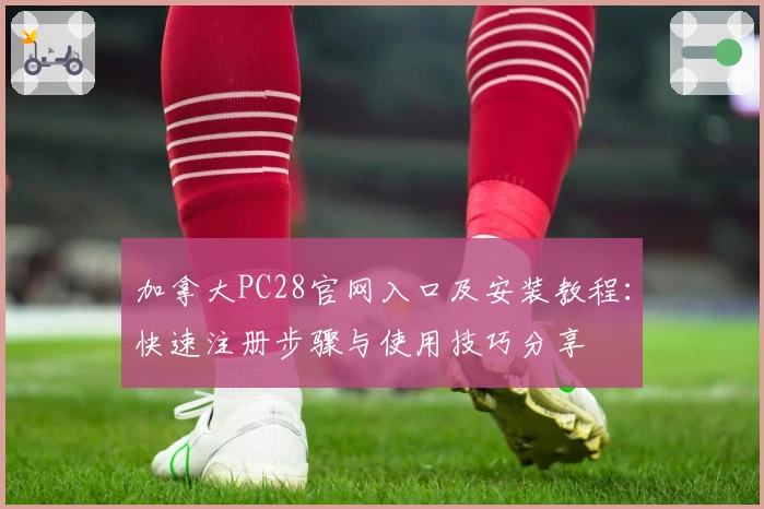 加拿大PC28官网入口及安装教程：快速注册步骤与使用技巧分享