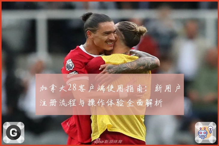 加拿大28客户端使用指南：新用户注册流程与操作体验全面解析