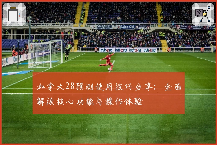 加拿大28预测使用技巧分享：全面解读核心功能与操作体验