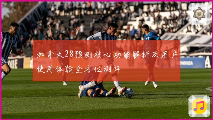 加拿大28预测核心功能解析及用户使用体验全方位测评