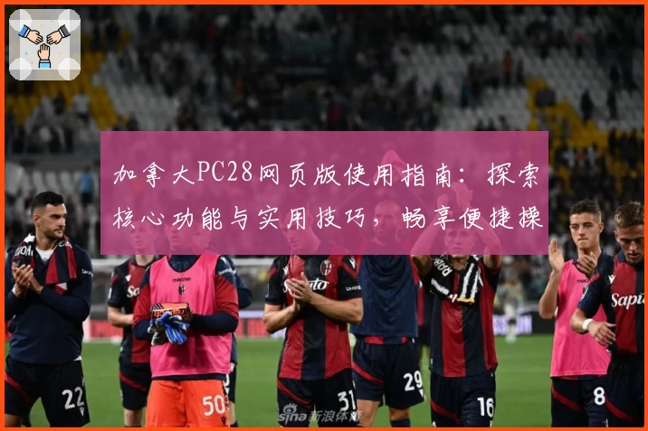 加拿大PC28网页版使用指南：探索核心功能与实用技巧，畅享便捷操作体验